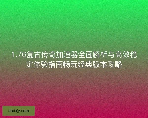 1.76复古传奇加速器全面解析与高效稳定体验指南畅玩经典版本攻略