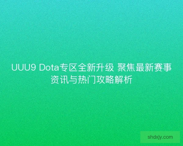 UUU9 Dota专区全新升级 聚焦最新赛事资讯与热门攻略解析
