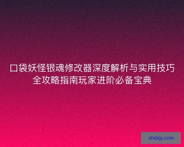 口袋妖怪银魂修改器深度解析与实用技巧全攻略指南玩家进阶必备宝典