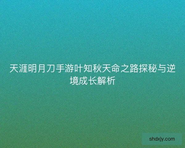 天涯明月刀手游叶知秋天命之路探秘与逆境成长解析 天涯明月刀手游叶知秋天命之路探秘与逆境成长解析