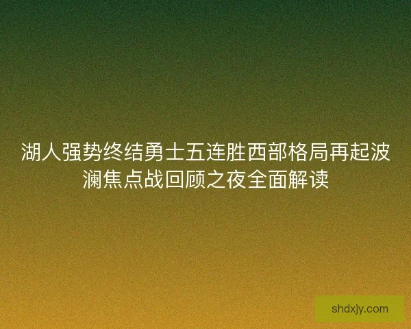 湖人强势终结勇士五连胜西部格局再起波澜焦点战回顾之夜全面解读 湖人强势终结勇士五连胜西部格局再起波澜焦点战回顾之夜全面解读