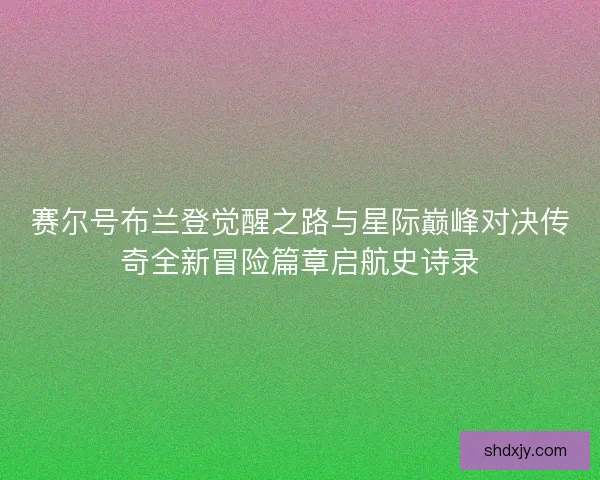 赛尔号布兰登觉醒之路与星际巅峰对决传奇全新冒险篇章启航史诗录
