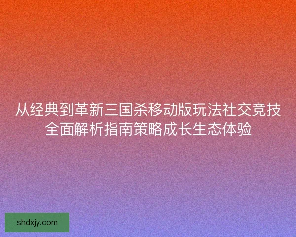 从经典到革新三国杀移动版玩法社交竞技全面解析指南策略成长生态体验