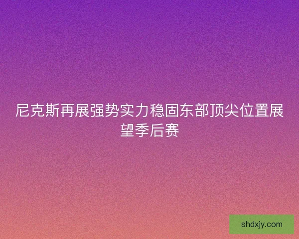 尼克斯再展强势实力稳固东部顶尖位置展望季后赛 尼克斯再展强势实力稳固东部顶尖位置展望季后赛