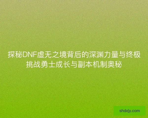 探秘DNF虚无之境背后的深渊力量与终极挑战勇士成长与副本机制奥秘 探秘DNF虚无之境背后的深渊力量与终极挑战勇士成长与副本机制奥秘