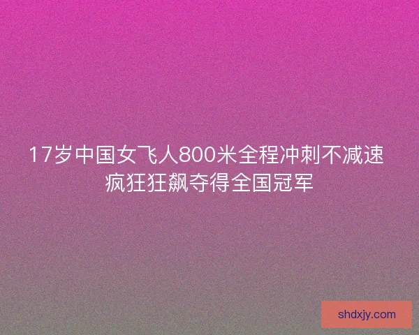 17岁中国女飞人800米全程冲刺不减速 疯狂狂飙夺得全国冠军 17岁中国女飞人800米全程冲刺不减速 疯狂狂飙夺得全国冠军