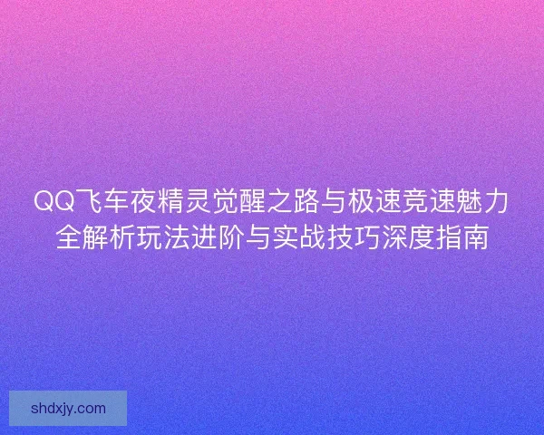 QQ飞车夜精灵觉醒之路与极速竞速魅力全解析玩法进阶与实战技巧深度指南 QQ飞车夜精灵觉醒之路与极速竞速魅力全解析玩法进阶与实战技巧深度指南