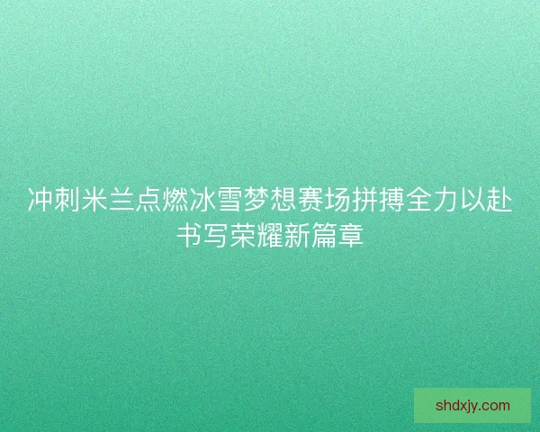 冲刺米兰点燃冰雪梦想赛场拼搏全力以赴书写荣耀新篇章 冲刺米兰点燃冰雪梦想赛场拼搏全力以赴书写荣耀新篇章