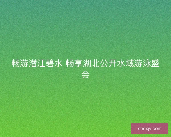 畅游潜江碧水 畅享湖北公开水域游泳盛会