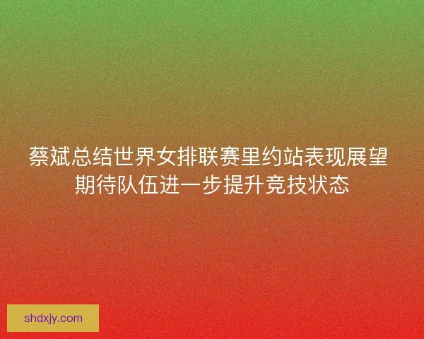 蔡斌总结世界女排联赛里约站表现展望 期待队伍进一步提升竞技状态