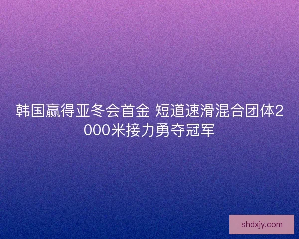 韩国赢得亚冬会首金 短道速滑混合团体2000米接力勇夺冠军