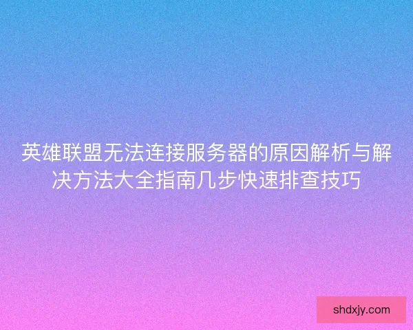 英雄联盟无法连接服务器的原因解析与解决方法大全指南几步快速排查技巧 英雄联盟无法连接服务器的原因解析与解决方法大全指南几步快速排查技巧