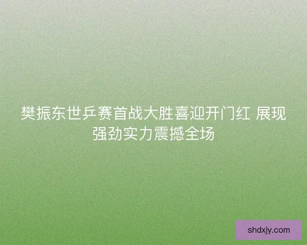樊振东世乒赛首战大胜喜迎开门红 展现强劲实力震撼全场 樊振东世乒赛首战大胜喜迎开门红 展现强劲实力震撼全场