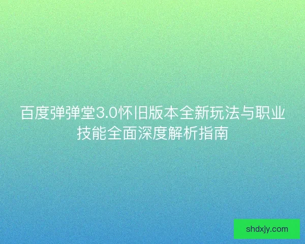 百度弹弹堂3.0怀旧版本全新玩法与职业技能全面深度解析指南 百度弹弹堂3.0怀旧版本全新玩法与职业技能全面深度解析指南