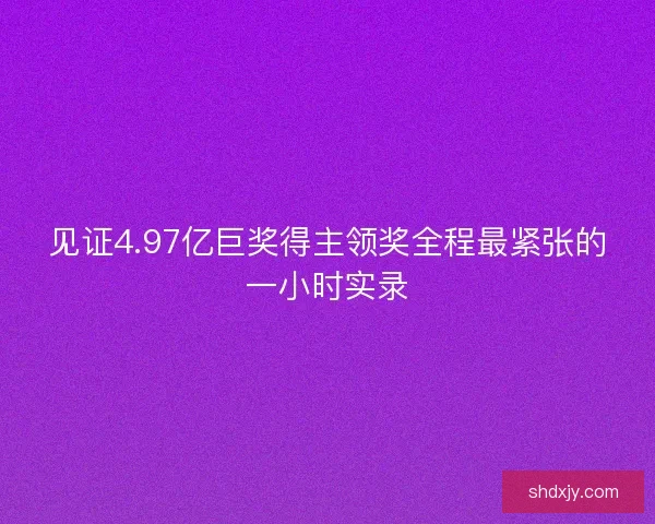见证4.97亿巨奖得主领奖全程最紧张的一小时实录 见证4.97亿巨奖得主领奖全程最紧张的一小时实录