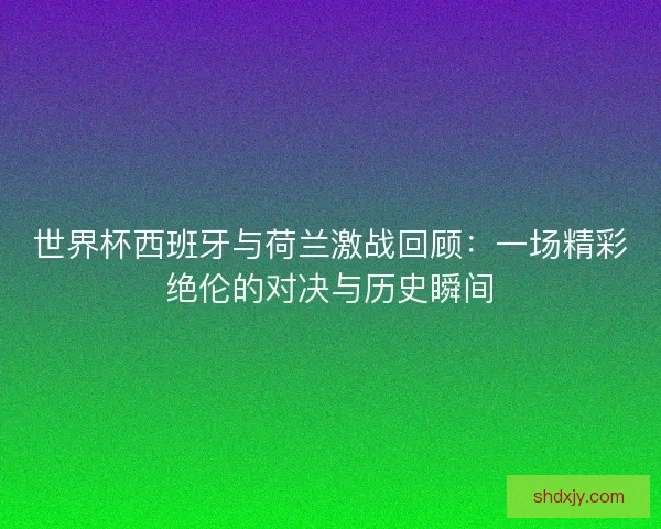 世界杯西班牙与荷兰激战回顾:一场精彩绝伦的对决与历史瞬间 世界杯西班牙与荷兰激战回顾:一场精彩绝伦的对决与历史瞬间