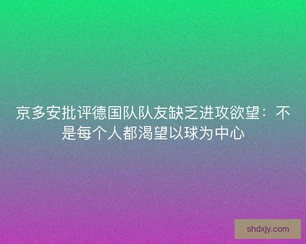 京多安批评德国队队友缺乏进攻欲望:不是每个人都渴望以球为中心 京多安批评德国队队友缺乏进攻欲望:不是每个人都渴望以球为中心