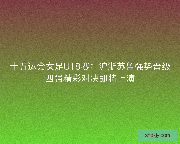 十五运会女足U18赛：沪浙苏鲁强势晋级四强精彩对决即将上演