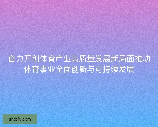 奋力开创体育产业高质量发展新局面推动体育事业全面创新与可持续发展