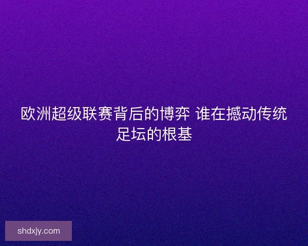 欧洲超级联赛背后的博弈 谁在撼动传统足坛的根基 欧洲超级联赛背后的博弈 谁在撼动传统足坛的根基