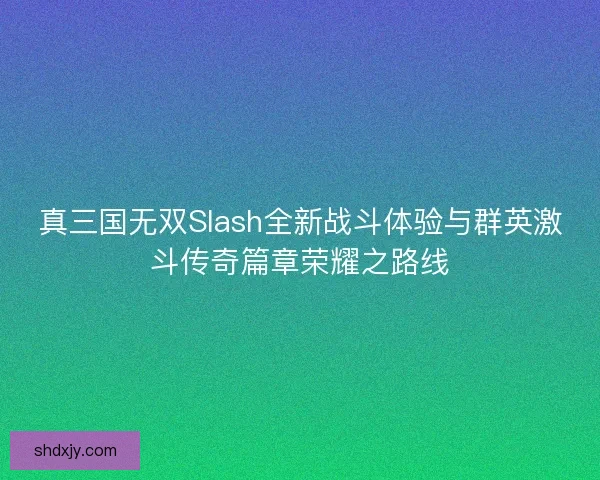 真三国无双Slash全新战斗体验与群英激斗传奇篇章荣耀之路线 真三国无双Slash全新战斗体验与群英激斗传奇篇章荣耀之路线