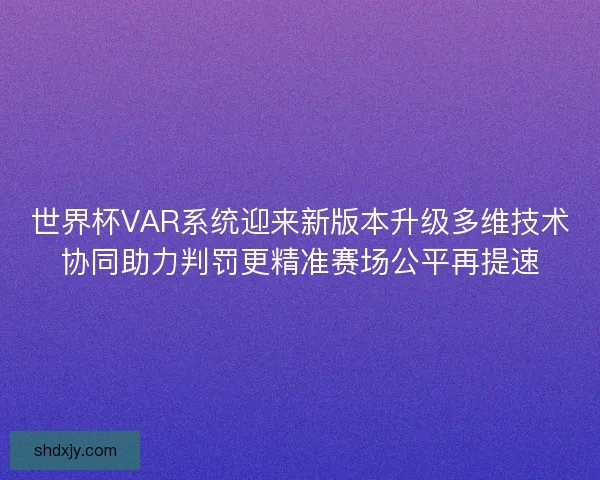 世界杯VAR系统迎来新版本升级多维技术协同助力判罚更精准赛场公平再提速 世界杯VAR系统迎来新版本升级多维技术协同助力判罚更精准赛场公平再提速