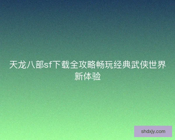 天龙八部sf下载全攻略畅玩经典武侠世界新体验
