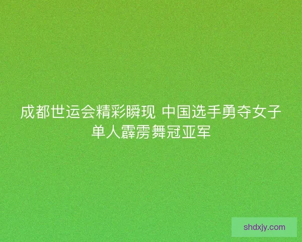 成都世运会精彩瞬现 中国选手勇夺女子单人霹雳舞冠亚军