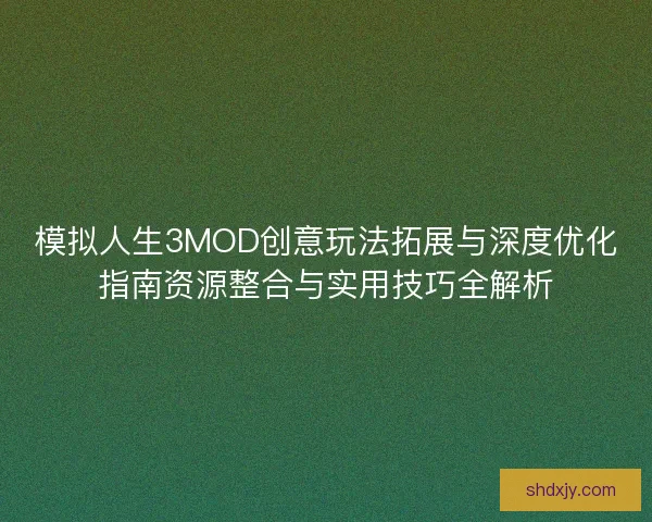 模拟人生3MOD创意玩法拓展与深度优化指南资源整合与实用技巧全解析