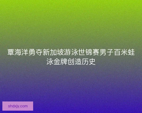 覃海洋勇夺新加坡游泳世锦赛男子百米蛙泳金牌创造历史