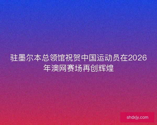 驻墨尔本总领馆祝贺中国运动员在2026年澳网赛场再创辉煌