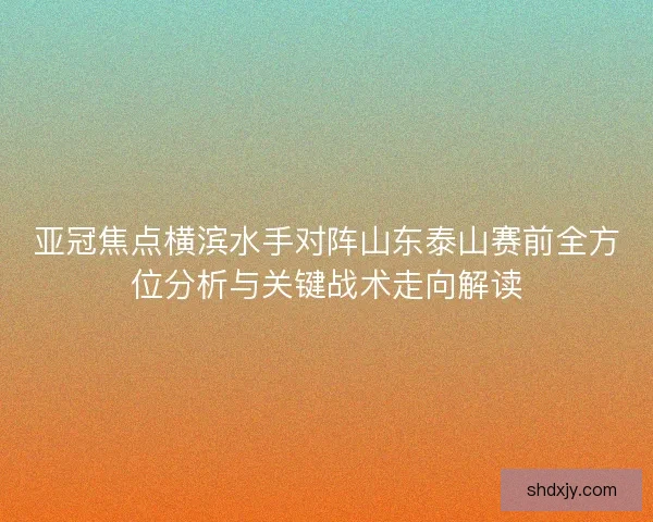 亚冠焦点横滨水手对阵山东泰山赛前全方位分析与关键战术走向解读