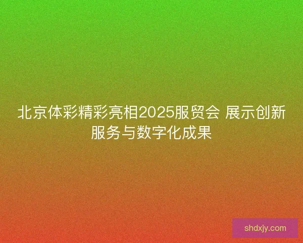 北京体彩精彩亮相2025服贸会 展示创新服务与数字化成果