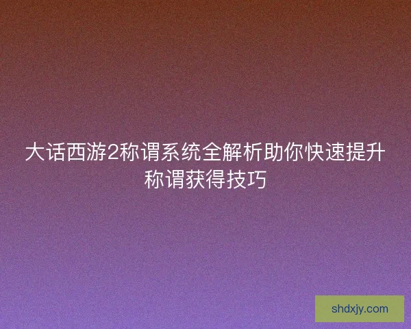 大话西游2称谓系统全解析助你快速提升称谓获得技巧
