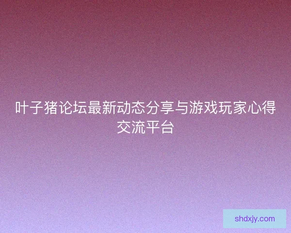 叶子猪论坛最新动态分享与游戏玩家心得交流平台 叶子猪论坛最新动态分享与游戏玩家心得交流平台